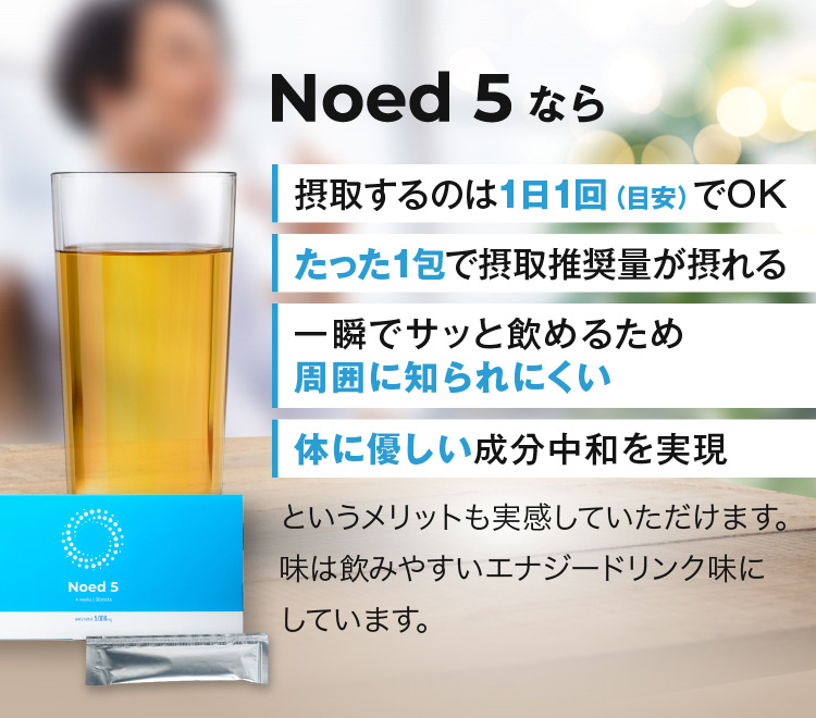 Noed5なら 摂取するのは1日1回でOK たった1包で摂取推奨量が摂れる 一瞬でサッと飲めるため周囲に知られにくい 体に優しい成分中和を実現